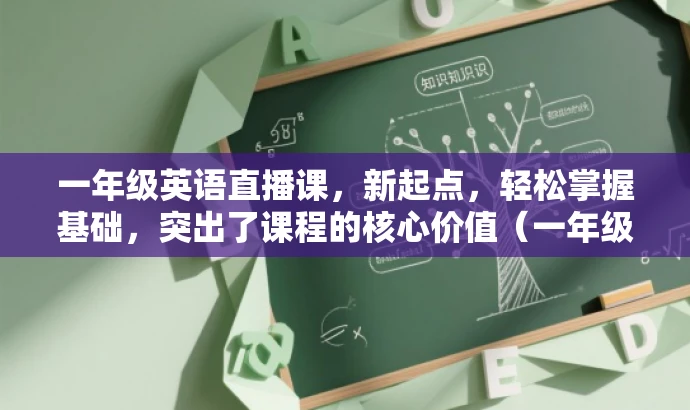 一年级英语直播课，新起点，轻松掌握基础，突出了课程的核心价值（一年级英语直播课），同时提到了新起点，强调了课程的新颖性和起点意义。同时，轻松掌握基础则突出了课程对于学习者的益处，能够吸引家长的关注。