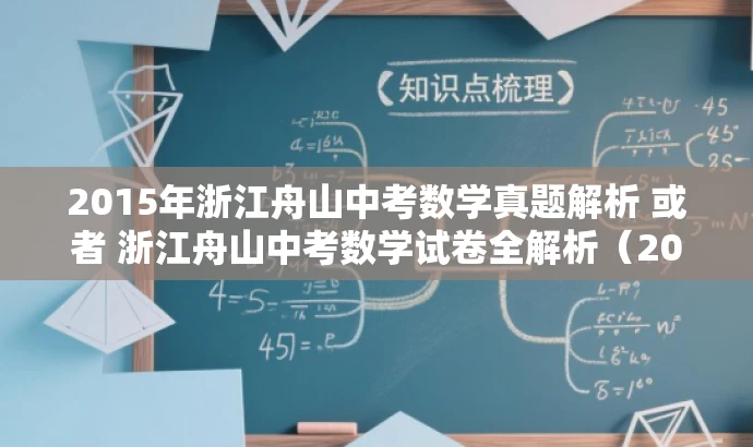 2015年浙江舟山中考数学真题解析 或者 浙江舟山中考数学试卷全解析(2015版)。 2015年浙江舟山中考数学真题解析 或者 浙江舟山中考数学试卷全解析(2015版)。
