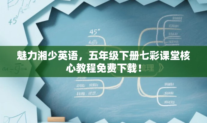 魅力湘少英语,五年级下册七彩课堂核心教程免费下载! 魅力湘少英语,五年级下册七彩课堂核心教程免费下载!