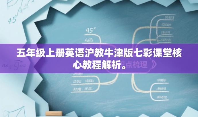 五年级上册英语沪教牛津版七彩课堂核心教程解析。 五年级上册英语沪教牛津版七彩课堂核心教程解析。