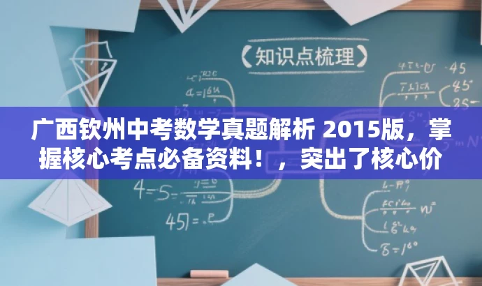 广西钦州中考数学真题解析 2015版,掌握核心考点必备资料!,突出了核心价值和目标人群需求,同时语言简洁、有吸引力。希望符合您的要求! 广西钦州中考数学真题解析 2015版,掌握核心考点必备资料!,突出了核心价值和目标人群需求,同时语言简洁、有吸引力。希望符合您的要求!