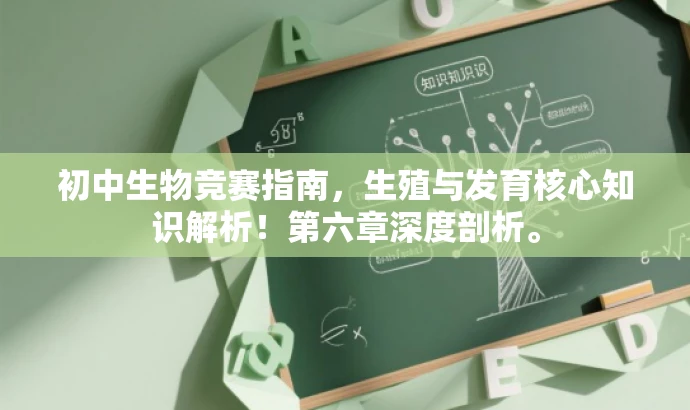 初中生物竞赛指南,生殖与发育核心知识解析!第六章深度剖析。 初中生物竞赛指南,生殖与发育核心知识解析!第六章深度剖析。
