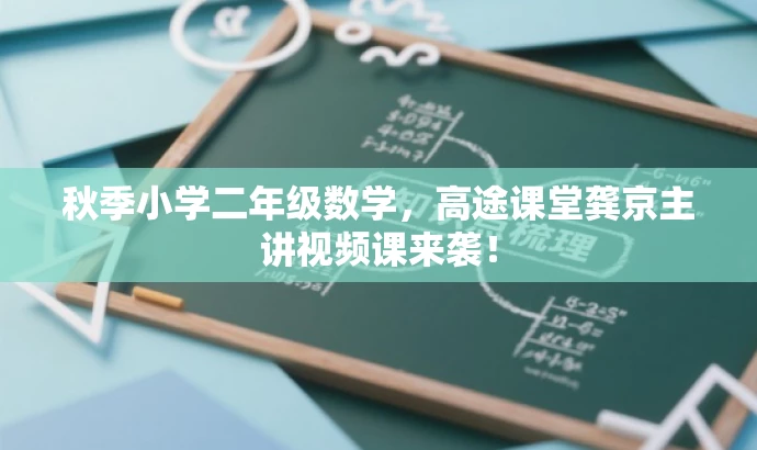 秋季小学二年级数学,高途课堂龚京主讲视频课来袭! 秋季小学二年级数学,高途课堂龚京主讲视频课来袭!