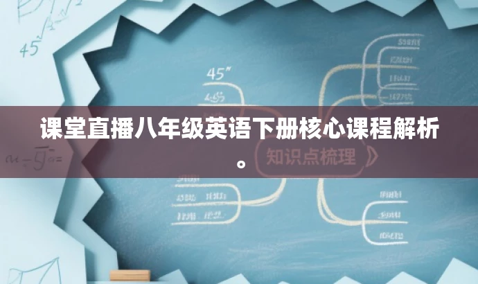 课堂直播八年级英语下册核心课程解析。 课堂直播八年级英语下册核心课程解析。