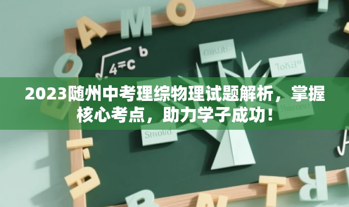 2023随州中考理综物理试题解析,掌握核心考点,助力学子成功! 2023随州中考理综物理试题解析,掌握核心考点,助力学子成功!