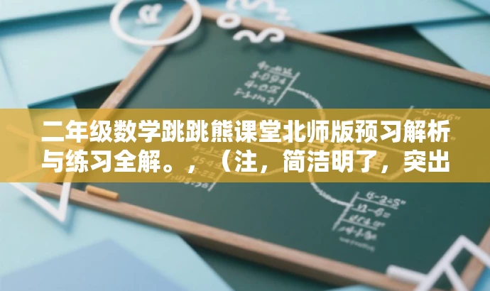 二年级数学跳跳熊课堂北师版预习解析与练习全解。,(注,简洁明了,突出核心价值和目标人群需求,吸引家长和学生关注。) 二年级数学跳跳熊课堂北师版预习解析与练习全解。,(注,简洁明了,突出核心价值和目标人群需求,吸引家长和学生关注。)