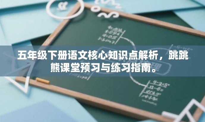 五年级下册语文核心知识点解析,跳跳熊课堂预习与练习指南。 五年级下册语文核心知识点解析,跳跳熊课堂预习与练习指南。