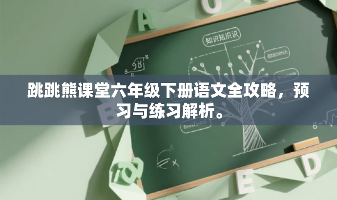 跳跳熊课堂六年级下册语文全攻略,预习与练习解析。 跳跳熊课堂六年级下册语文全攻略,预习与练习解析。