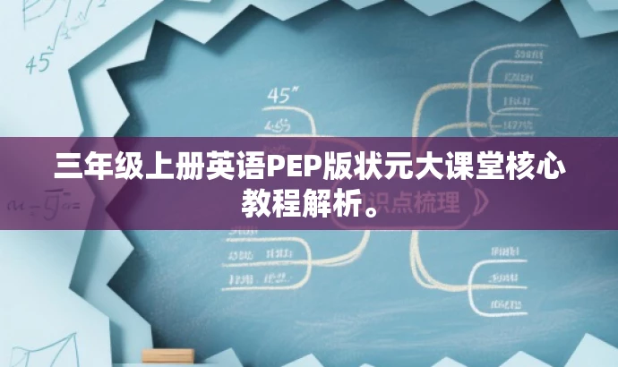 三年级上册英语PEP版状元大课堂核心教程解析。 三年级上册英语PEP版状元大课堂核心教程解析。