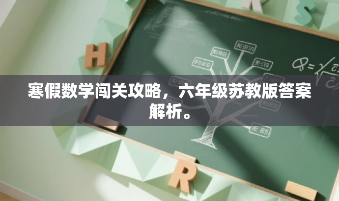 寒假数学闯关攻略,六年级苏教版答案解析。 寒假数学闯关攻略,六年级苏教版答案解析。