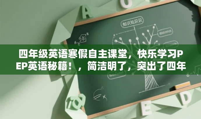 四年级英语寒假自主课堂,快乐学习PEP英语秘籍!,简洁明了,突出了四年级英语寒假自主课堂的核心价值,同时使用了吸引人的语言,如快乐学习和秘籍,以吸引目标人群的注意力。 四年级英语寒假自主课堂,快乐学习PEP英语秘籍!,简洁明了,突出了四年级英语寒假自主课堂的核心价值,同时使用了吸引人的语言,如快乐学习和秘籍,以吸引目标人群的注意力。
