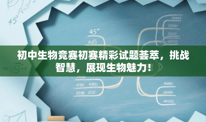 初中生物竞赛初赛精彩试题荟萃,挑战智慧,展现生物魅力! 初中生物竞赛初赛精彩试题荟萃,挑战智慧,展现生物魅力!