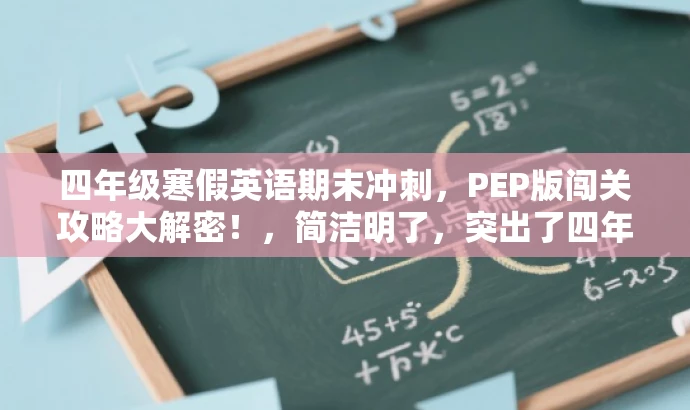四年级寒假英语期末冲刺,PEP版闯关攻略大解密!,简洁明了,突出了四年级学生的目标人群需求,同时强调了PEP版英语的重要性和寒假期末冲刺的核心价值,语言有吸引力,能够引起读者的兴趣和好奇心。 四年级寒假英语期末冲刺,PEP版闯关攻略大解密!,简洁明了,突出了四年级学生的目标人群需求,同时强调了PEP版英语的重要性和寒假期末冲刺的核心价值,语言有吸引力,能够引起读者的兴趣和好奇心。