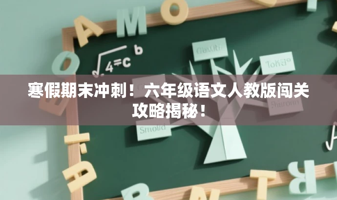 寒假期末冲刺!六年级语文人教版闯关攻略揭秘! 寒假期末冲刺!六年级语文人教版闯关攻略揭秘!