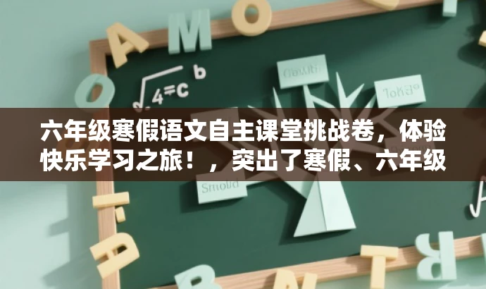 六年级寒假语文自主课堂挑战卷,体验快乐学习之旅!,突出了寒假、六年级语文、自主课堂等核心价值,同时使用了吸引眼球的词汇如挑战卷和快乐学习之旅,以激发目标人群的兴趣和好奇心。 六年级寒假语文自主课堂挑战卷,体验快乐学习之旅!,突出了寒假、六年级语文、自主课堂等核心价值,同时使用了吸引眼球的词汇如挑战卷和快乐学习之旅,以激发目标人群的兴趣和好奇心。