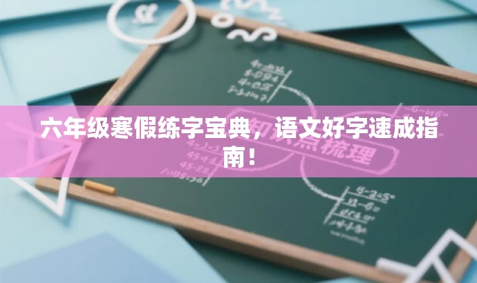 六年级寒假练字宝典,语文好字速成指南! 六年级寒假练字宝典,语文好字速成指南!