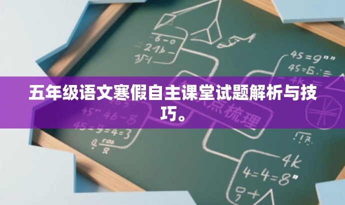 五年级语文寒假自主课堂试题解析与技巧。 五年级语文寒假自主课堂试题解析与技巧。