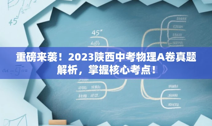 重磅来袭!2023陕西中考物理A卷真题解析,掌握核心考点! 重磅来袭!2023陕西中考物理A卷真题解析,掌握核心考点!