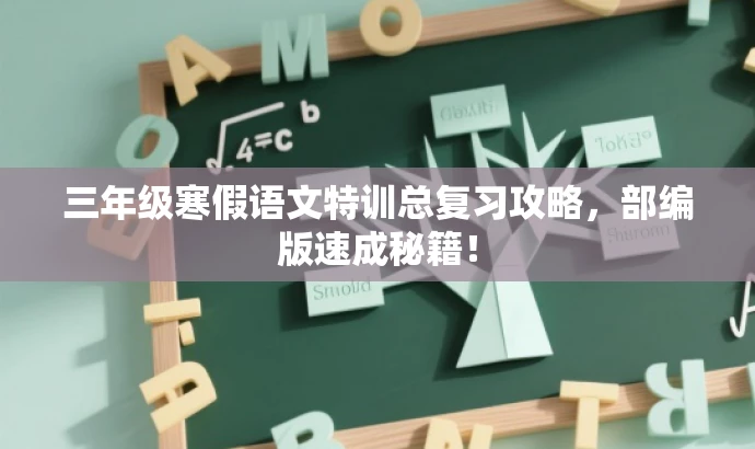 三年级寒假语文特训总复习攻略,部编版速成秘籍! 三年级寒假语文特训总复习攻略,部编版速成秘籍!