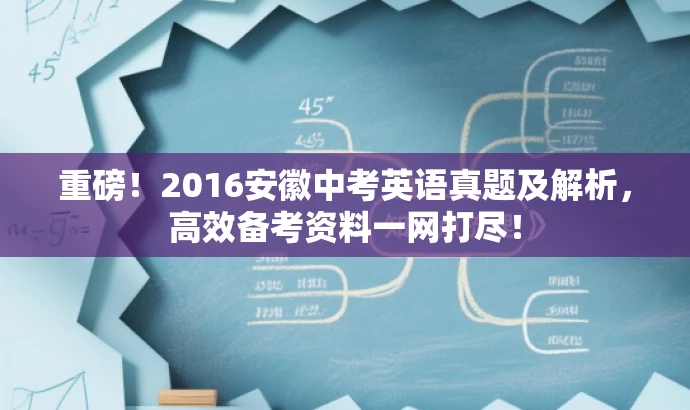 重磅!2016安徽中考英语真题及解析,高效备考资料一网打尽! 重磅!2016安徽中考英语真题及解析,高效备考资料一网打尽!