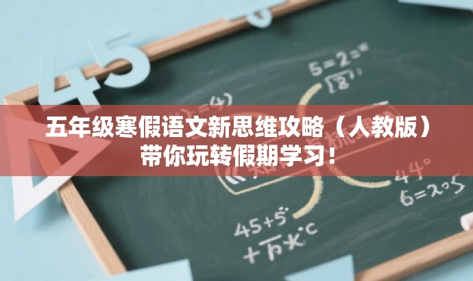 五年级寒假语文新思维攻略(人教版)带你玩转假期学习! 五年级寒假语文新思维攻略(人教版)带你玩转假期学习!