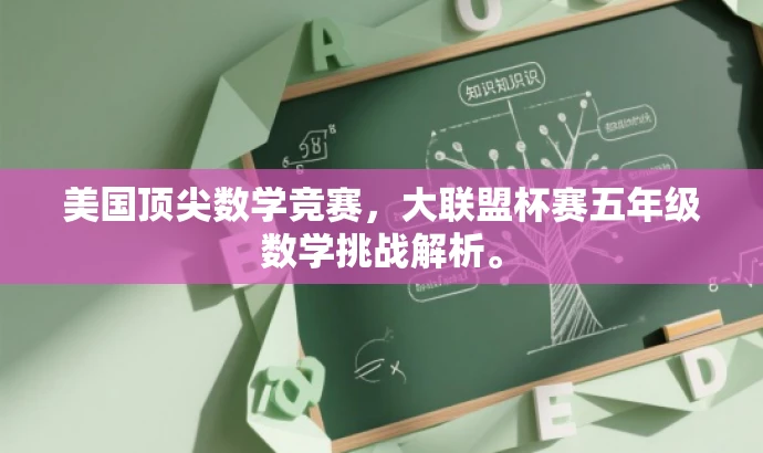 美国顶尖数学竞赛,大联盟杯赛五年级数学挑战解析。 美国顶尖数学竞赛,大联盟杯赛五年级数学挑战解析。