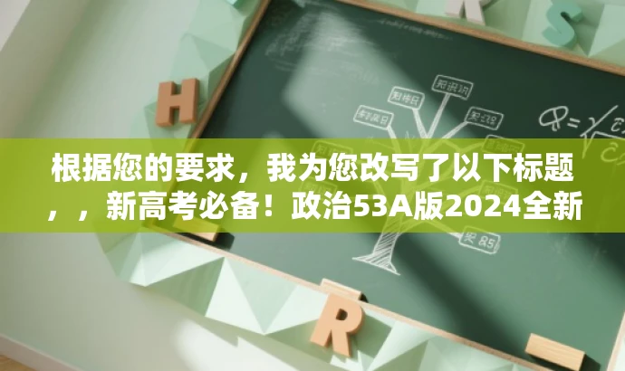 根据您的要求，我为您改写了以下标题，，新高考必备！政治53A版2024全新指南，突出了新高考必备这一核心价值，同时强调了目标人群的需求，使用简洁的语言来吸引读者的注意力。