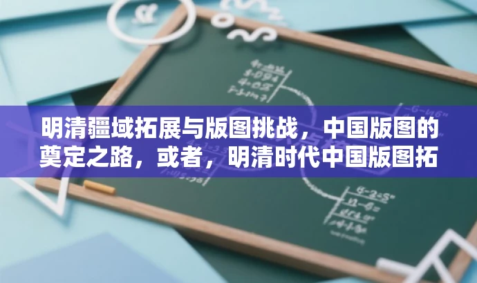 明清疆域拓展与版图挑战,中国版图的奠定之路,或者,明清时代中国版图拓展与危机应对。 明清疆域拓展与版图挑战,中国版图的奠定之路,或者,明清时代中国版图拓展与危机应对。
