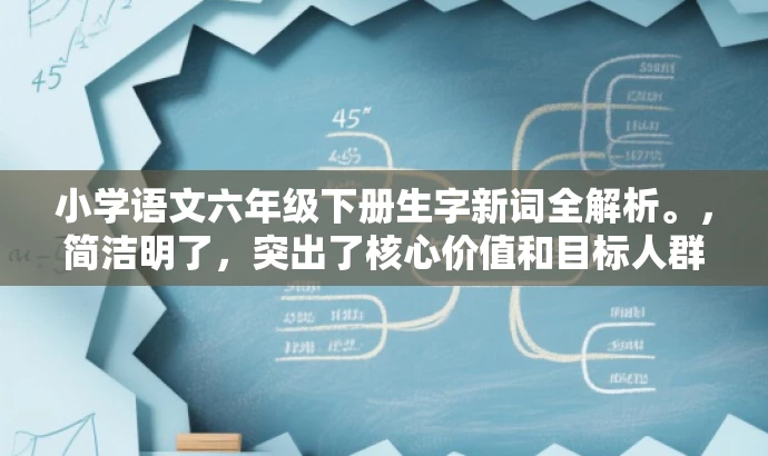 小学语文六年级下册生字新词全解析。，简洁明了，突出了核心价值和目标人群需求，同时语言有吸引力，能够引起学生和家长的关注。
