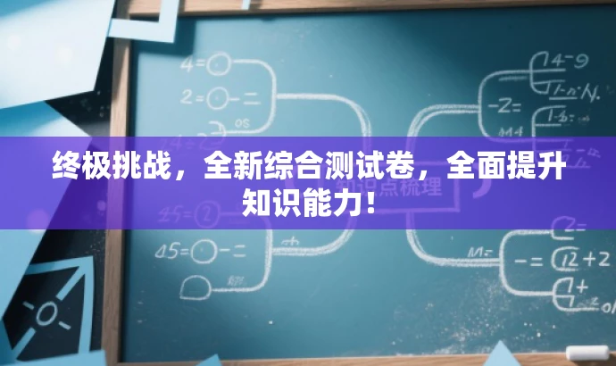 终极挑战,全新综合测试卷,全面提升知识能力! 终极挑战,全新综合测试卷,全面提升知识能力!