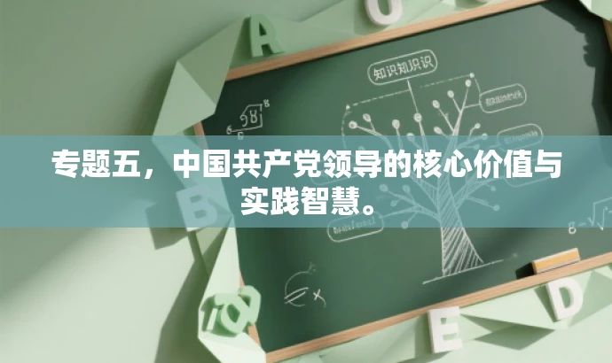 专题五,中国共产党领导的核心价值与实践智慧。 专题五,中国共产党领导的核心价值与实践智慧。
