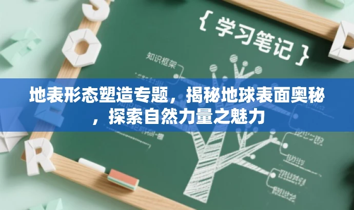 地表形态塑造专题,揭秘地球表面奥秘,探索自然力量之魅力 地表形态塑造专题,揭秘地球表面奥秘,探索自然力量之魅力