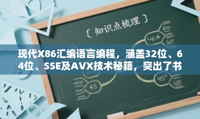 现代X86汇编语言编程,涵盖32位、64位、SSE及AVX技术秘籍,突出了书籍的核心价值(现代X86汇编语言编程),并提到了书籍涵盖的关键技术(32位、64位、SSE及AVX),同时使用了吸引人的语言来引起读者的兴趣。 现代X86汇编语言编程,涵盖32位、64位、SSE及AVX技术秘籍,突出了书籍的核心价值(现代X86汇编语言编程),并提到了书籍涵盖的关键技术(32位、64位、SSE及AVX),同时使用了吸引人的语言来引起读者的兴趣。