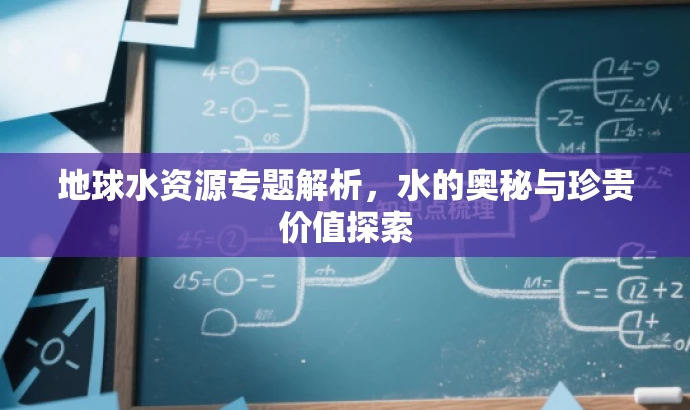 地球水资源专题解析,水的奥秘与珍贵价值探索 地球水资源专题解析,水的奥秘与珍贵价值探索