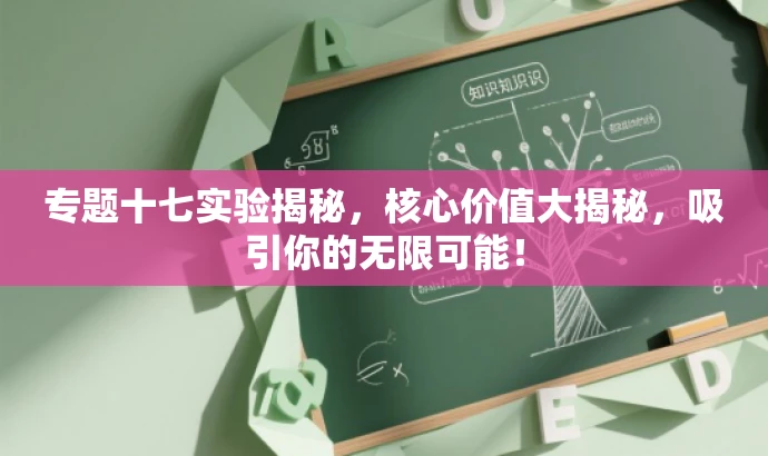 专题十七实验揭秘,核心价值大揭秘,吸引你的无限可能! 专题十七实验揭秘,核心价值大揭秘,吸引你的无限可能!