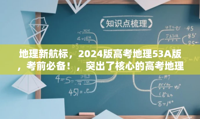 地理新航标,2024版高考地理53A版,考前必备!,突出了核心的高考地理知识点,同时使用了具有营销效果的词汇来吸引目标人群的注意力。 地理新航标,2024版高考地理53A版,考前必备!,突出了核心的高考地理知识点,同时使用了具有营销效果的词汇来吸引目标人群的注意力。