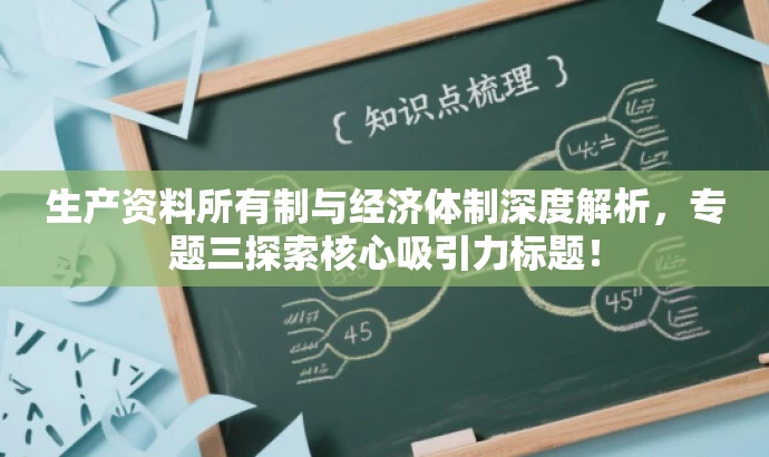 生产资料所有制与经济体制深度解析,专题三探索核心吸引力标题! 生产资料所有制与经济体制深度解析,专题三探索核心吸引力标题!