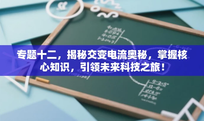 专题十二,揭秘交变电流奥秘,掌握核心知识,引领未来科技之旅! 专题十二,揭秘交变电流奥秘,掌握核心知识,引领未来科技之旅!