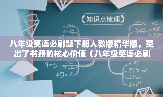 八年级英语必刷题下册人教版精华版,突出了书籍的核心价值(八年级英语必刷题),同时提到了人教版,适应了目标人群的需求。同时语言简洁,有吸引力。 八年级英语必刷题下册人教版精华版,突出了书籍的核心价值(八年级英语必刷题),同时提到了人教版,适应了目标人群的需求。同时语言简洁,有吸引力。