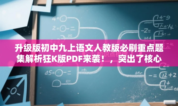 升级版初中九上语文人教版必刷重点题集解析狂K版PDF来袭!,突出了核心价值和目标人群需求,同时语言简洁、有吸引力,符合营销效果的要求。 升级版初中九上语文人教版必刷重点题集解析狂K版PDF来袭!,突出了核心价值和目标人群需求,同时语言简洁、有吸引力,符合营销效果的要求。