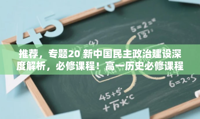 推荐，专题20 新中国民主政治建设深度解析，必修课程！高一历史必修课程同步课堂。