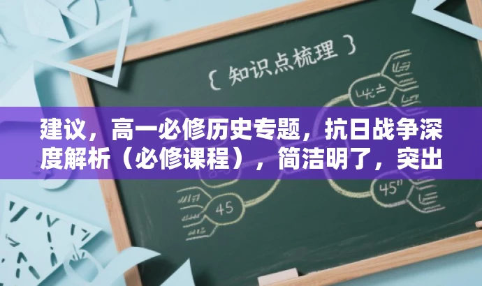 建议,高一必修历史专题,抗日战争深度解析(必修课程),简洁明了,突出了抗日战争的核心价值,同时强调了这是高一必修历史课程中的重要内容,有助于吸引目标学生群体的注意力。 建议,高一必修历史专题,抗日战争深度解析(必修课程),简洁明了,突出了抗日战争的核心价值,同时强调了这是高一必修历史课程中的重要内容,有助于吸引目标学生群体的注意力。