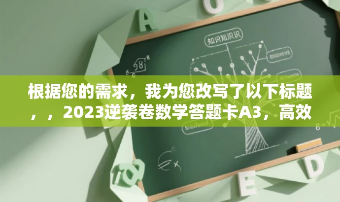 根据您的需求,我为您改写了以下标题,,2023逆袭卷数学答题卡A3,高效备考利器!,突出了该资源的核心价值(高效备考),同时使用了吸引眼球的语言(逆袭卷、利器),以吸引目标人群的注意力。同时,标题简洁明了,符合您的字数限制要求。 根据您的需求,我为您改写了以下标题,,2023逆袭卷数学答题卡A3,高效备考利器!,突出了该资源的核心价值(高效备考),同时使用了吸引眼球的语言(逆袭卷、利器),以吸引目标人群的注意力。同时,标题简洁明了,符合您的字数限制要求。