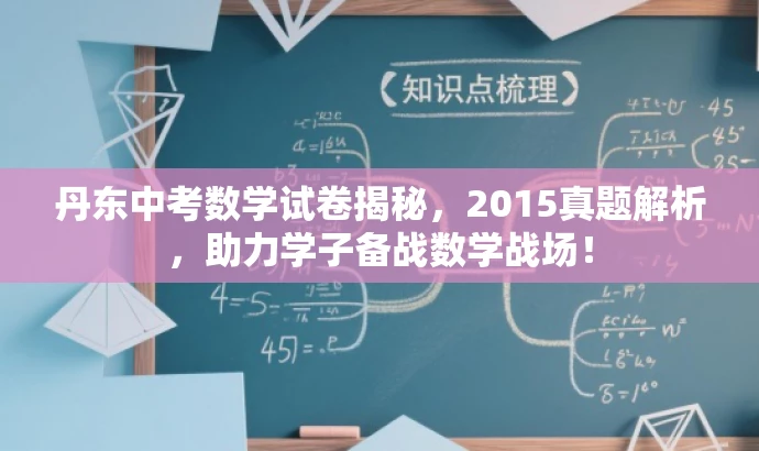 丹东中考数学试卷揭秘,2015真题解析,助力学子备战数学战场! 丹东中考数学试卷揭秘,2015真题解析,助力学子备战数学战场!