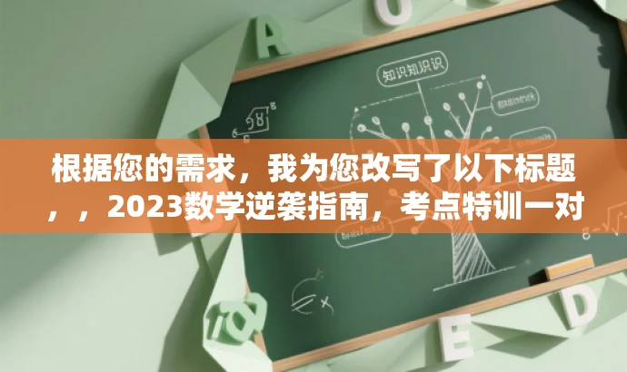根据您的需求,我为您改写了以下标题,,2023数学逆袭指南,考点特训一对一,高效突破无死角。,突出了核心价值和目标人群需求,同时语言简洁且具有吸引力。 根据您的需求,我为您改写了以下标题,,2023数学逆袭指南,考点特训一对一,高效突破无死角。,突出了核心价值和目标人群需求,同时语言简洁且具有吸引力。