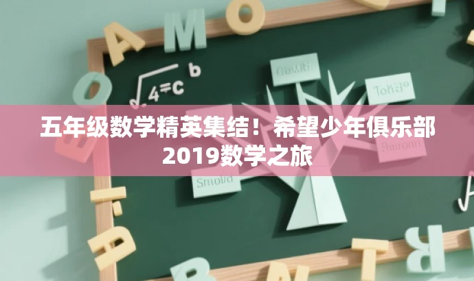 五年级数学精英集结!希望少年俱乐部2019数学之旅 五年级数学精英集结!希望少年俱乐部2019数学之旅