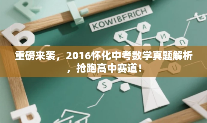 重磅来袭,2016怀化中考数学真题解析,抢跑高中赛道! 重磅来袭,2016怀化中考数学真题解析,抢跑高中赛道!