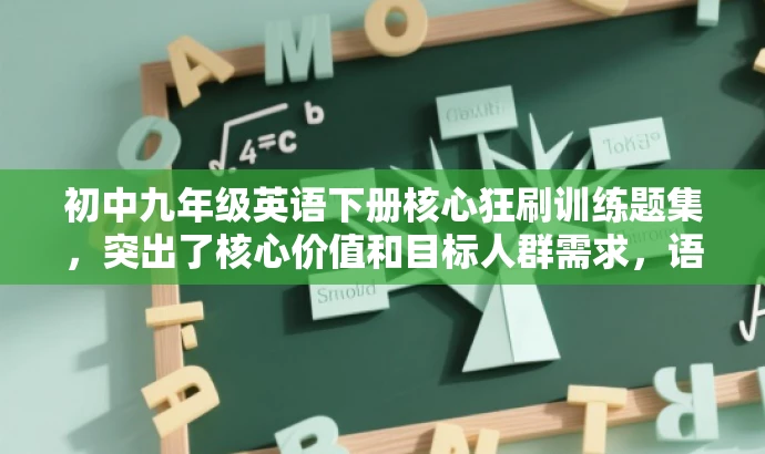 初中九年级英语下册核心狂刷训练题集,突出了核心价值和目标人群需求,语言简洁且具有吸引力,符合营销效果的要求。 初中九年级英语下册核心狂刷训练题集,突出了核心价值和目标人群需求,语言简洁且具有吸引力,符合营销效果的要求。