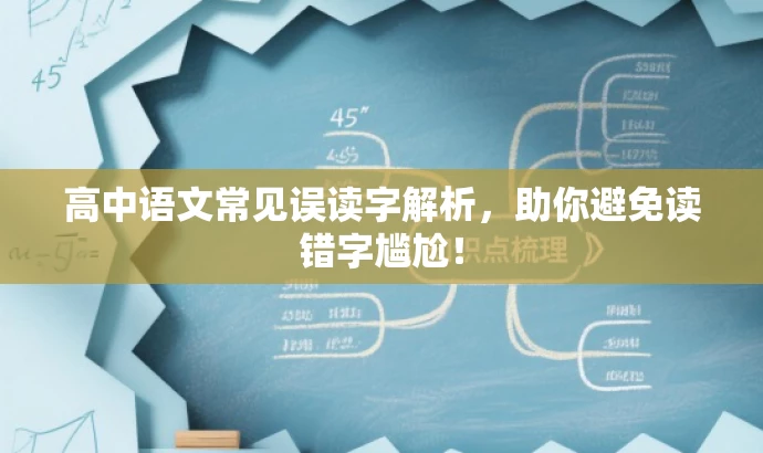 高中语文常见误读字解析,助你避免读错字尴尬! 高中语文常见误读字解析,助你避免读错字尴尬!
