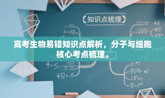 高考生物易错知识点解析,分子与细胞核心考点梳理。 高考生物易错知识点解析,分子与细胞核心考点梳理。